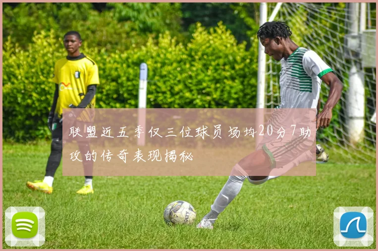联盟近五季仅三位球员场均20分7助攻的传奇表现揭秘
