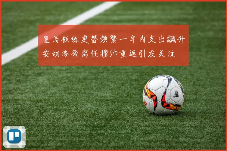 皇马教练更替频繁一年内支出飙升安切洛蒂离任穆帅重返引发关注