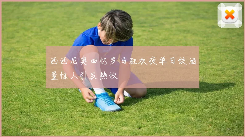 西西尼奥回忆罗马狂欢夜单日饮酒量惊人引发热议