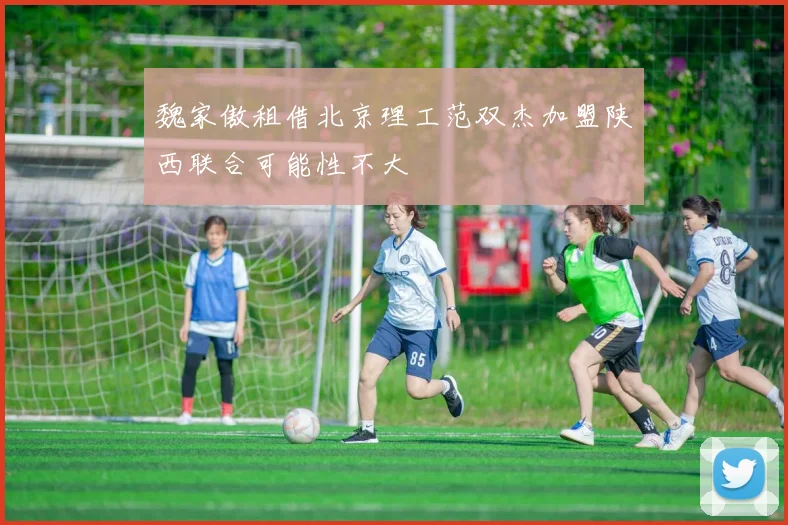 魏家傲租借北京理工范双杰加盟陕西联合可能性不大