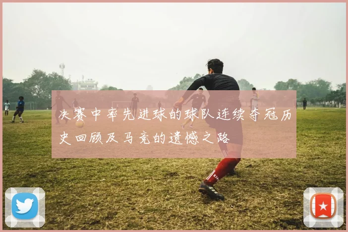 决赛中率先进球的球队连续夺冠历史回顾及马竞的遗憾之路
