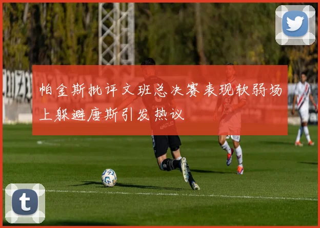 帕金斯批评文班总决赛表现软弱场上躲避唐斯引发热议