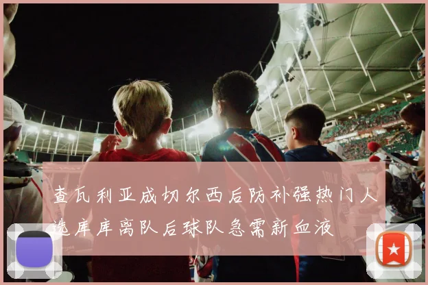 查瓦利亚成切尔西后防补强热门人选库库离队后球队急需新血液