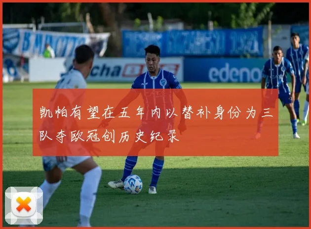凯帕有望在五年内以替补身份为三队夺欧冠创历史纪录