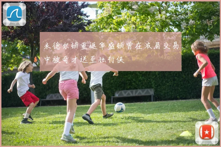 米德尔顿重返华盛顿曾在浓眉交易中被奇才送至独行侠