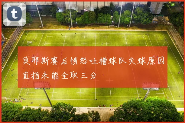 莫耶斯赛后愤怒吐槽球队失球原因直指未能全取三分