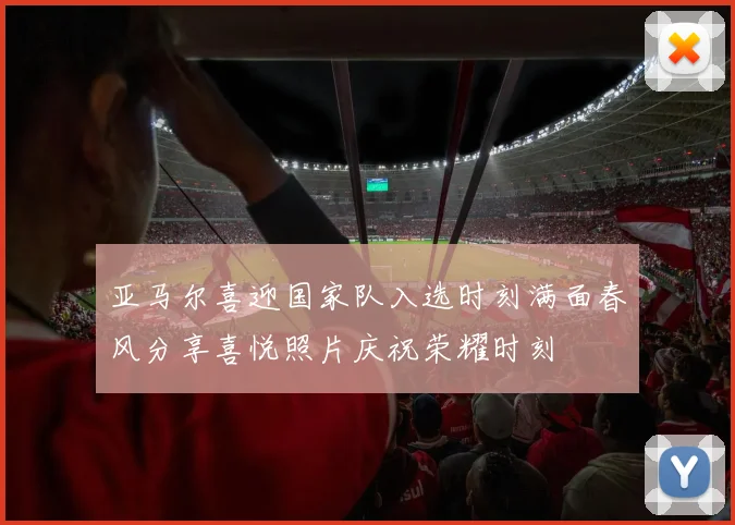 亚马尔喜迎国家队入选时刻满面春风分享喜悦照片庆祝荣耀时刻