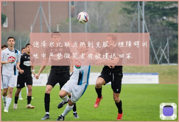 德泽尔比助力热刺克服心理障碍训练中严禁微笑者将被遣送回家