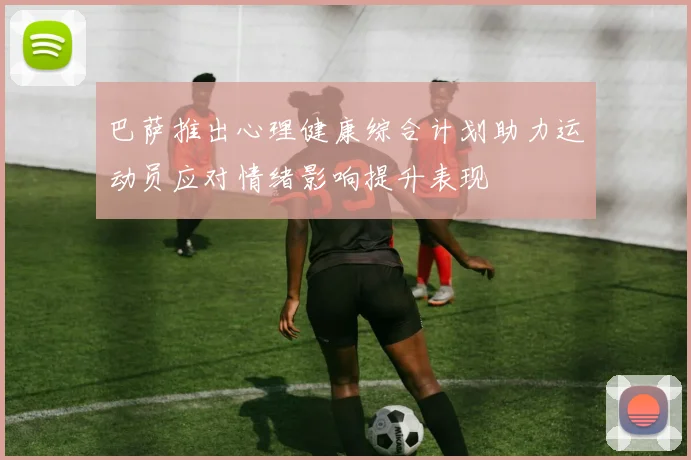 巴萨推出心理健康综合计划助力运动员应对情绪影响提升表现